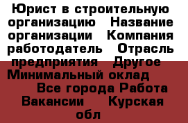 Юрист в строительную организацию › Название организации ­ Компания-работодатель › Отрасль предприятия ­ Другое › Минимальный оклад ­ 35 000 - Все города Работа » Вакансии   . Курская обл.